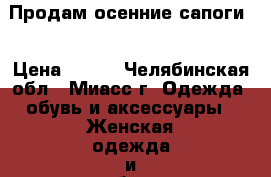 Продам осенние сапоги  › Цена ­ 700 - Челябинская обл., Миасс г. Одежда, обувь и аксессуары » Женская одежда и обувь   . Челябинская обл.